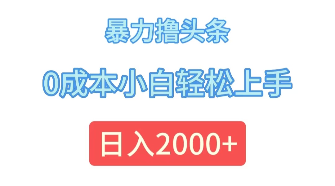（12068期）暴力撸头条，0成本小白轻松上手，日入2000+ - 副业心选-副业心选