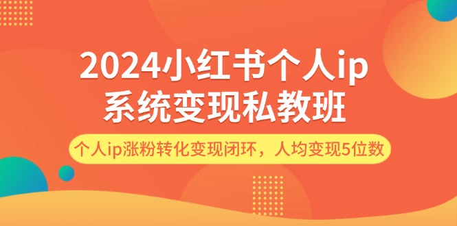 （12039期）2024小红书个人ip系统变现私教班，个人ip涨粉转化变现闭环，人均变现5位数-副业心选