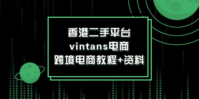 （12054期）香港二手平台vintans电商，跨境电商教程+资料 - 副业心选-副业心选