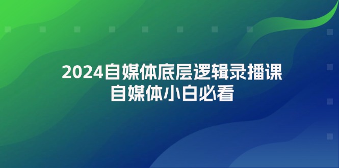 （12053期）2024自媒体底层逻辑录播课，自媒体小白必看 - 副业心选-副业心选