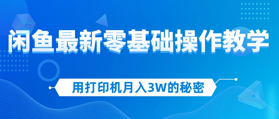 （12049期）用打印机月入3W的秘密，闲鱼最新零基础操作教学，新手当天上手，赚钱如… - 副业心选-副业心选