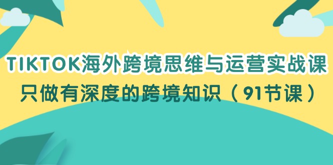 （12010期）TIKTOK海外跨境思维与运营实战课，只做有深度的跨境知识（91节课） - 副业心选-副业心选