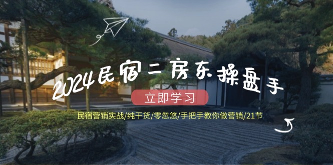 （12013期）2024民宿二房东操盘手 民宿营销实战/纯干货/零忽悠/手把手教你做营销/21节 - 副业心选-副业心选