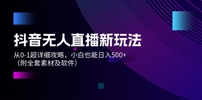 （12000期）抖音无人直播新玩法，从0-1超详细攻略，小白也能日入500+（附全套素材…-副业心选