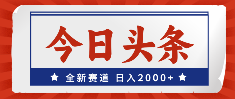 （12001期）今日头条，全新赛道，小白易上手，日入2000+-副业心选