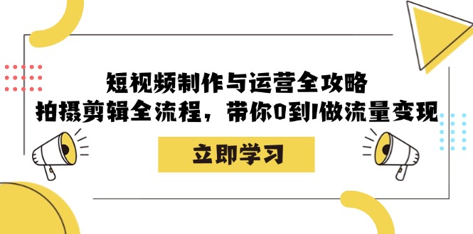 （12986期）短视频制作与运营全攻略：拍摄剪辑全流程，带你0到1做流量变现-副业心选