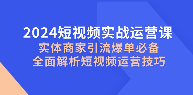 （12987期）2024短视频实战运营课，实体商家引流爆单必备，全面解析短视频运营技巧-副业心选
