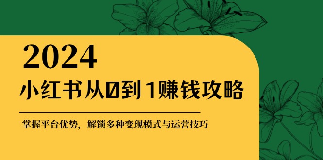 （12971期）小红书从0到1赚钱攻略：掌握平台优势，解锁多种变现赚钱模式与运营技巧-副业心选