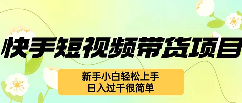 （12957期）快手短视频带货项目，最新玩法 新手小白轻松上手，日入过千很简单-副业心选