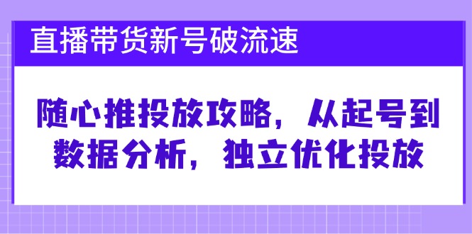 （12942期）直播带货新号破 流速：随心推投放攻略，从起号到数据分析，独立优化投放-副业心选
