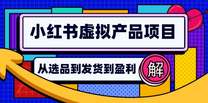 （12937期）小红书虚拟产品店铺运营指南：从选品到自动发货，轻松实现日躺赚几百-副业心选