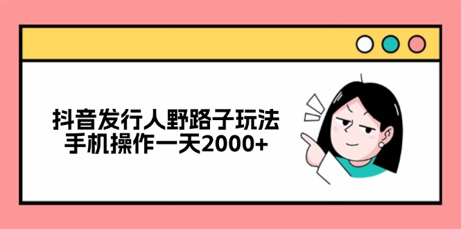 （12929期）抖音发行人野路子玩法，手机操作一天2000+-副业心选