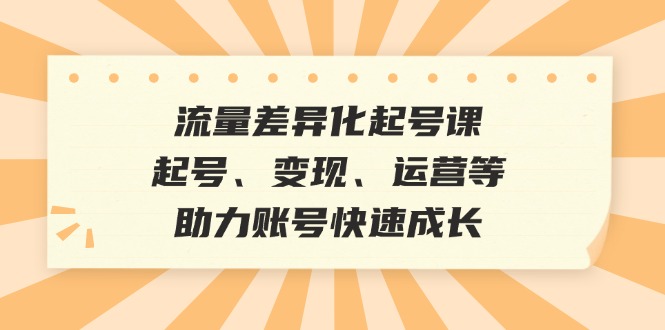 （12911期）流量差异化起号课：起号、变现、运营等，助力账号快速成长-副业心选