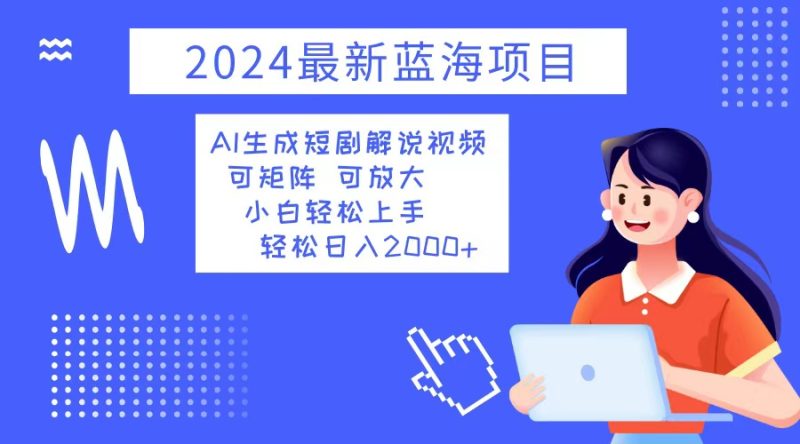（12906期）2024最新蓝海项目 AI生成短剧解说视频 小白轻松上手 日入2000+-副业心选