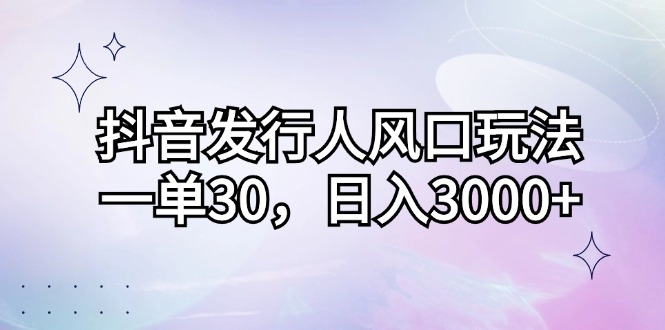 （12874期）抖音发行人风口玩法，一单30，日入3000+-副业心选