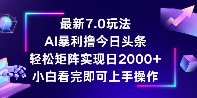 （12854期）今日头条最新7.0玩法，轻松矩阵日入2000+-副业心选