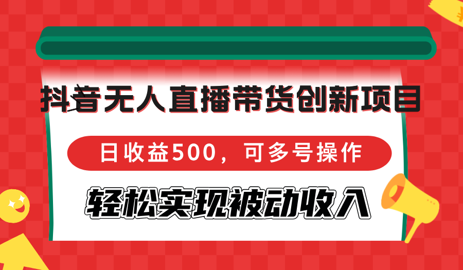 （12853期）抖音无人直播带货创新项目，日收益500，可多号操作，轻松实现被动收入 - 副业心选-副业心选