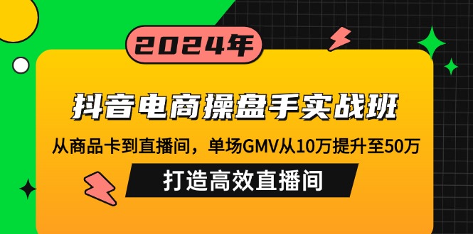 （12845期）抖音电商操盘手实战班：从商品卡到直播间，单场GMV从10万提升至50万，…-副业心选