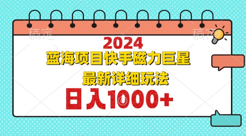 （12828期）2024最新蓝海项目快手磁力巨星最新最详细玩法-副业心选
