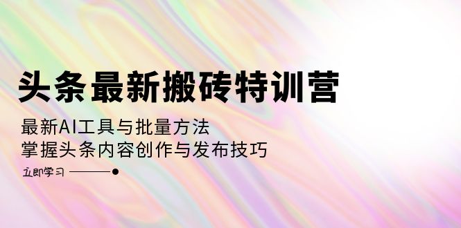 （12819期）头条最新搬砖特训营：最新AI工具与批量方法，掌握头条内容创作与发布技巧-副业心选
