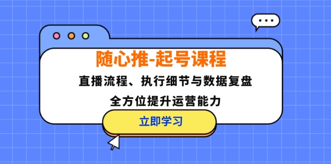 （12801期）随心推-起号课程：直播流程、执行细节与数据复盘，全方位提升运营能力-副业心选