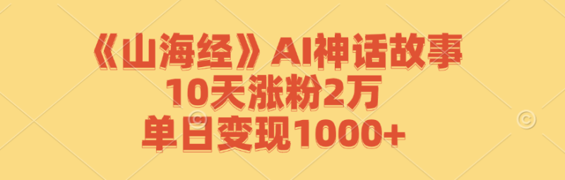 （12761期）《山海经》AI神话故事，10天涨粉2万，单日变现1000+-副业心选