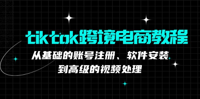 （12782期）tiktok跨境电商教程：从基础的账号注册、软件安装，到高级的视频处理-副业心选