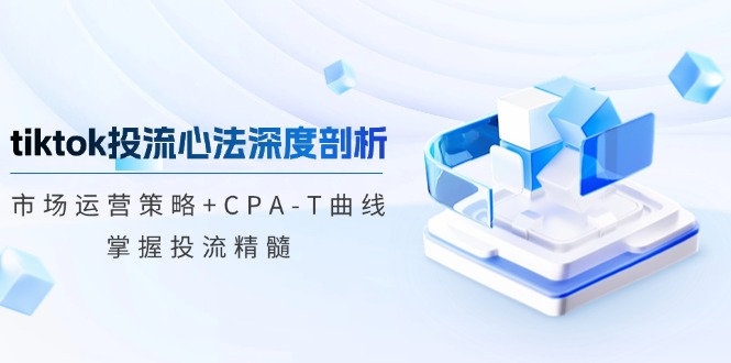 （12784期）tiktok投流心法深度剖析：市场运营策略+CPA-T曲线，掌握投流精髓-副业心选