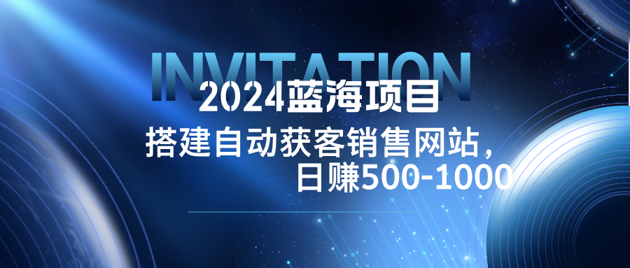 （12743期）2024蓝海项目，搭建销售网站，自动获客，日赚500-1000 - 副业心选-副业心选
