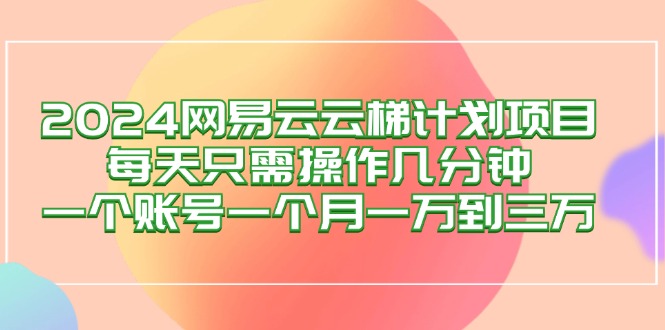 （12675期）2024网易云梯计划项目，每天只需操作几分钟 一个账号一个月一万到三万 - 副业心选-副业心选