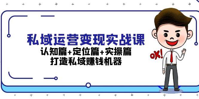 （13387期）私域运营变现实战课：认知篇+定位篇+实操篇，打造私域赚钱机器-副业心选