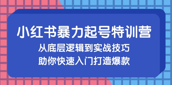 （13003期）小红书暴力起号训练营，从底层逻辑到实战技巧，助你快速入门打造爆款-副业心选