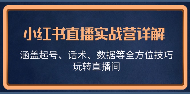 （13018期）小红书直播实战营详解，涵盖起号、话术、数据等全方位技巧，玩转直播间 - 副业心选-副业心选