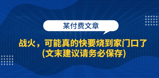 （13008期）某付费文章：战火，可能真的快要烧到家门口了 (文末建议请务必保存) - 副业心选-副业心选