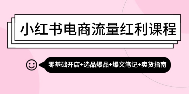 （13026期）小红书电商流量红利课程：零基础开店+选品爆品+爆文笔记+卖货指南-副业心选