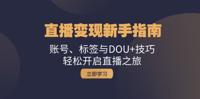 （13070期）直播变现新手指南：账号、标签与DOU+技巧，轻松开启直播之旅-副业心选