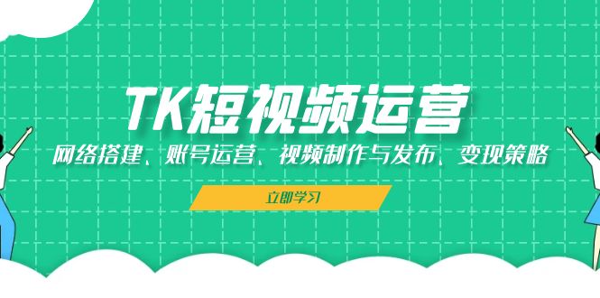 （13082期）TK短视频运营：网络搭建、账号运营、视频制作与发布、变现策略-副业心选