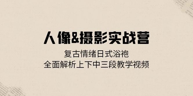 （13095期）人像&摄影实战营：复古情绪日式浴袍，全面解析上下中三段教学视频-副业心选