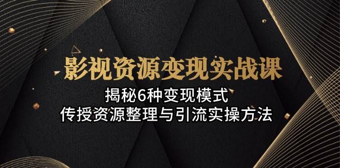 （13140期）影视资源变现实战课：揭秘6种变现模式，传授资源整理与引流实操方法 - 副业心选-副业心选