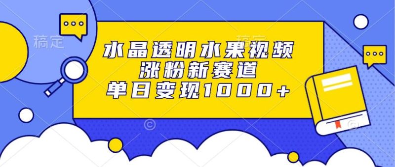 （13163期）水晶透明水果视频，涨粉新赛道，单日变现1000+-副业心选