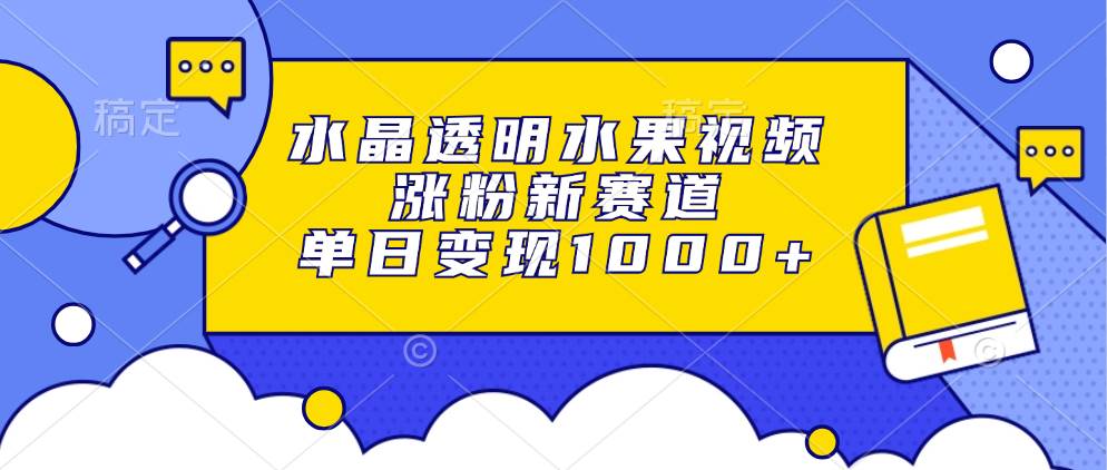 （13163期）水晶透明水果视频，涨粉新赛道，单日变现1000+ - 副业心选-副业心选