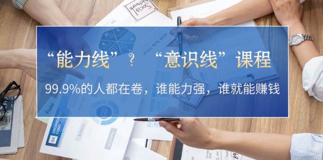 （13163期）“能力线”？“意识线”课程：99.9%的人都在卷，谁能力强，谁就能赚钱 - 副业心选-副业心选