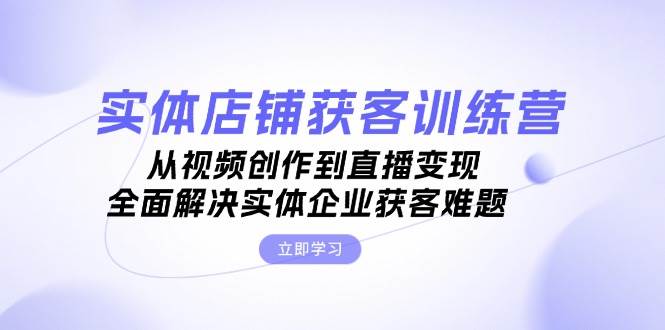 （13161期）实体店铺获客特训营：从视频创作到直播变现，全面解决实体企业获客难题 - 副业心选-副业心选
