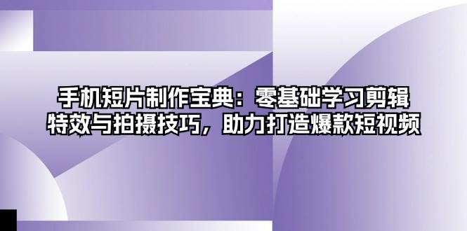 （13175期）手机短片制作宝典：零基础学习剪辑、特效与拍摄技巧，助力打造爆款短视频 - 副业心选-副业心选