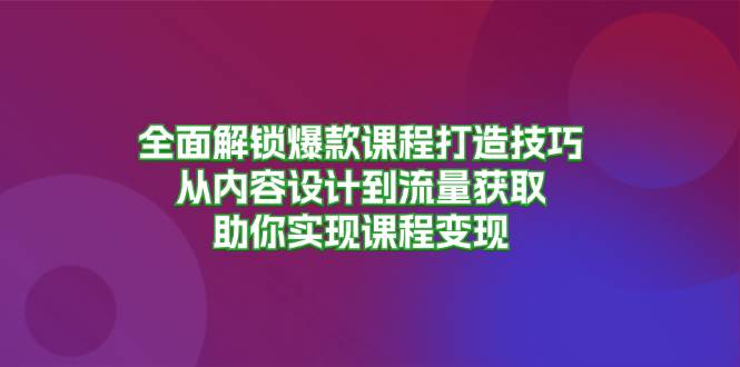 （13176期）全面解锁爆款课程打造技巧，从内容设计到流量获取，助你实现课程变现 - 副业心选-副业心选