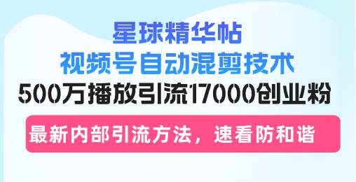 （13168期）星球精华帖视频号自动混剪技术，500万播放引流17000创业粉，最新内部引… - 副业心选-副业心选