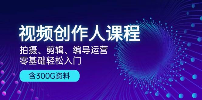 （13203期）视频创作人课程！拍摄、剪辑、编导运营，零基础轻松入门，含300G资料 - 副业心选-副业心选