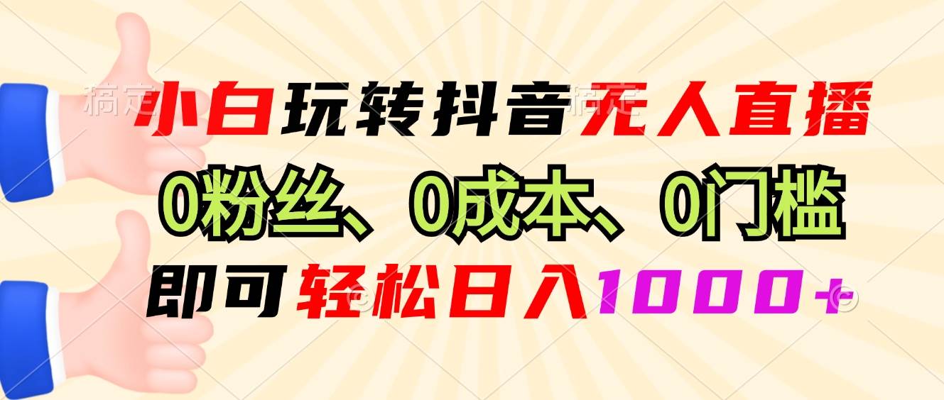 （13210期）小白玩转抖音无人直播，0粉丝、0成本、0门槛，轻松日入1000+ - 副业心选-副业心选