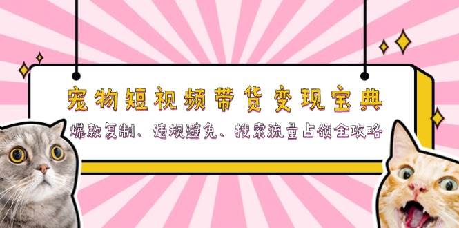 （13227期）宠物短视频带货变现宝典：爆款复制、违规避免、搜索流量占领全攻略 - 副业心选-副业心选