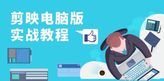 （13248期）剪映电脑版实战教程，0基础打造短视频剪辑高手，详解功能、工具与实操案例 - 副业心选-副业心选